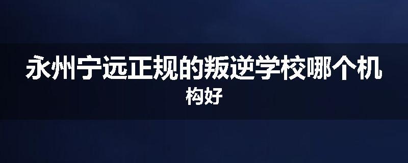永州宁远正规的叛逆学校哪个机构好