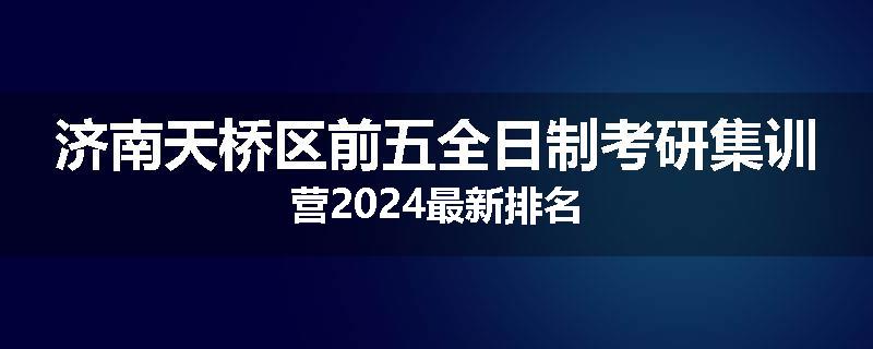 济南天桥区前五全日制考研集训营2024最新排名