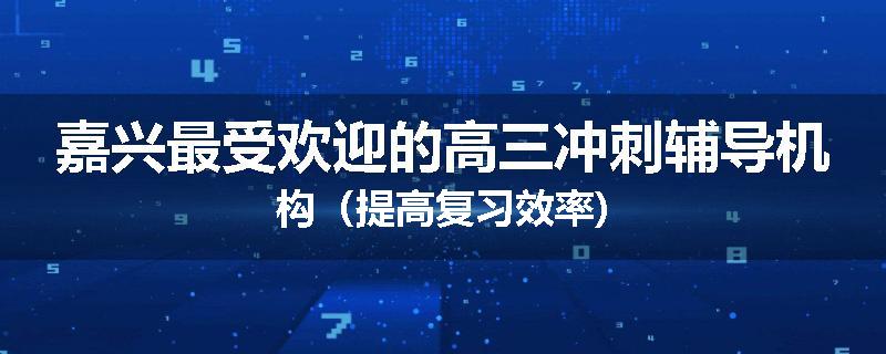 嘉兴最受欢迎的高三冲刺辅导机构（提高复习效率)