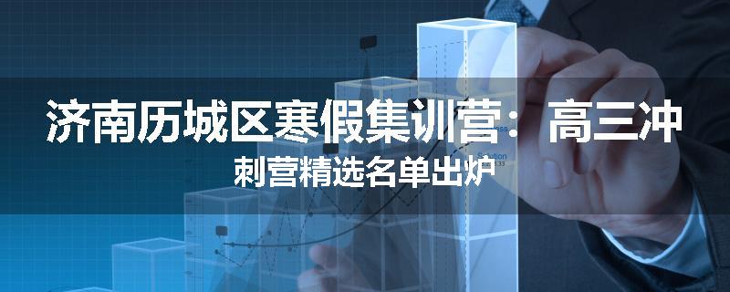 济南历城区寒假集训营：高三冲刺营精选名单出炉