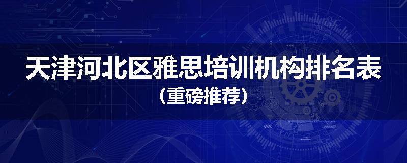 天津河北区雅思培训机构排名表（重磅推荐）
