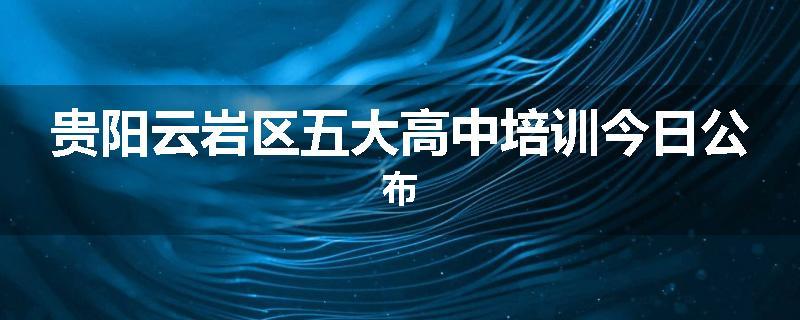 贵阳云岩区五大高中培训今日公布