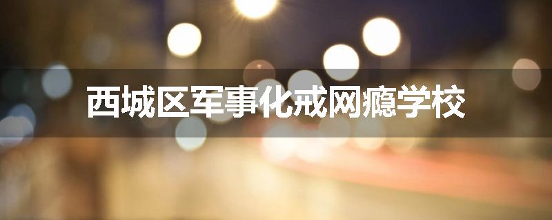 西城区军事化戒网瘾学校