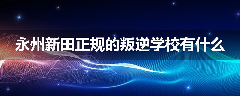 永州新田正规的叛逆学校有什么