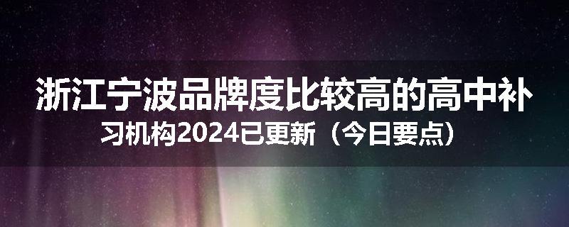 浙江宁波品牌度比较高的高中补习机构2024已更新（今日要点）