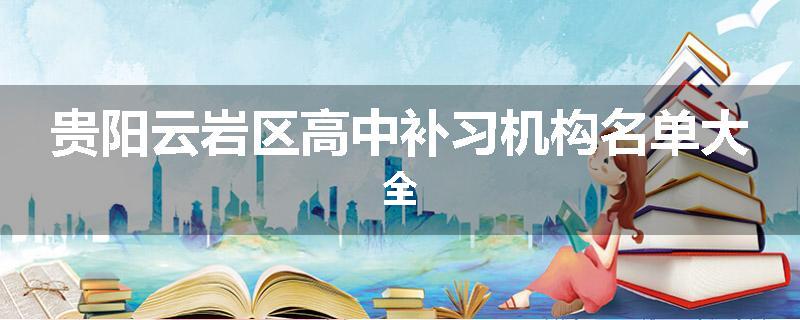 贵阳云岩区高中补习机构名单大全