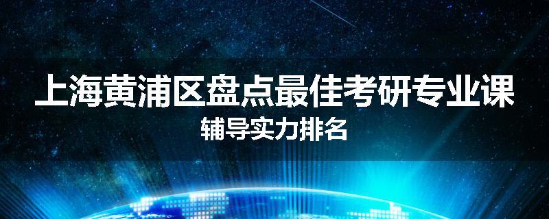 上海黄浦区盘点最佳考研专业课辅导实力排名