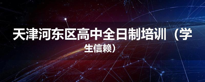 天津河东区高中全日制培训（学生信赖）