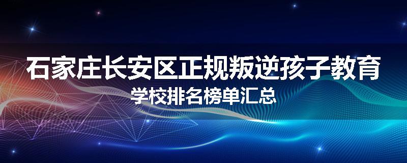 石家庄长安区正规叛逆孩子教育学校排名榜单汇总
