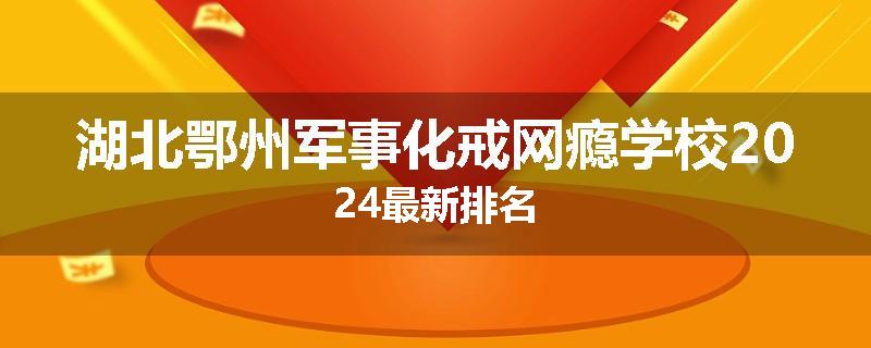 湖北鄂州军事化戒网瘾学校2024最新排名