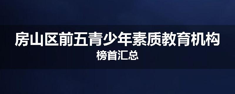 房山区前五青少年素质教育机构榜首汇总