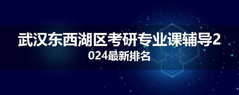 武汉东西湖区考研专业课辅导2024最新排名