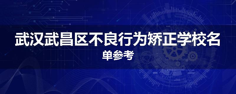 武汉武昌区不良行为矫正学校名单参考