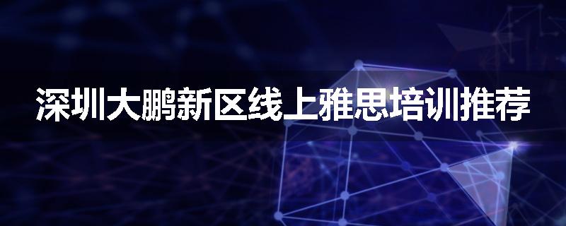 深圳大鹏新区线上雅思培训推荐