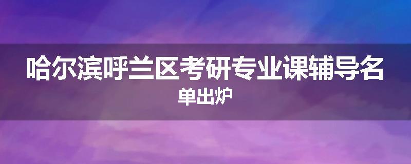 哈尔滨呼兰区考研专业课辅导名单出炉