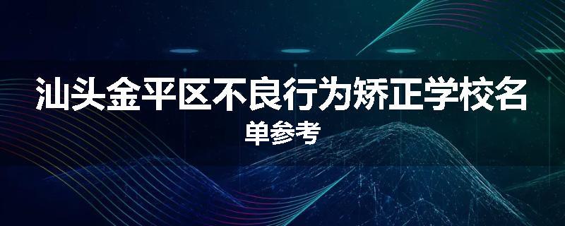 汕头金平区不良行为矫正学校名单参考