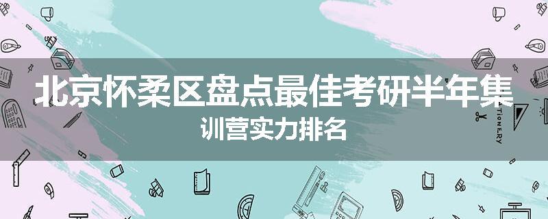 北京怀柔区盘点最佳考研半年集训营实力排名