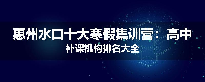 惠州水口十大寒假集训营：高中补课机构排名大全