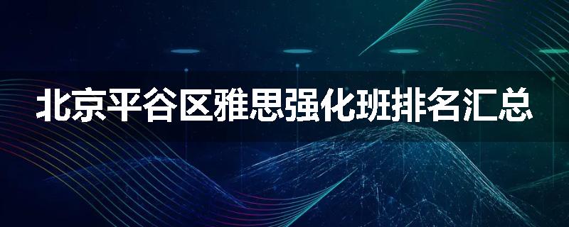 北京平谷区雅思强化班排名汇总