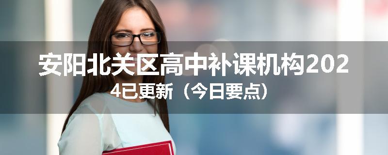 安阳北关区高中补课机构2024已更新（今日要点）