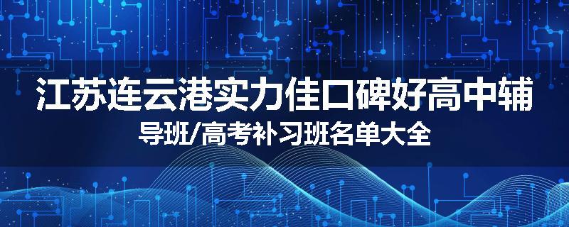 江苏连云港实力佳口碑好高中辅导班/高考补习班名单大全