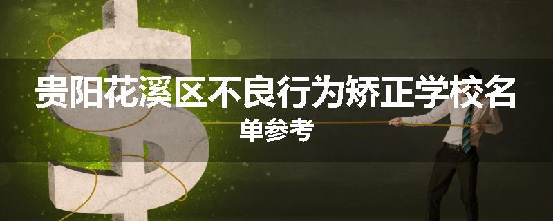 贵阳花溪区不良行为矫正学校名单参考