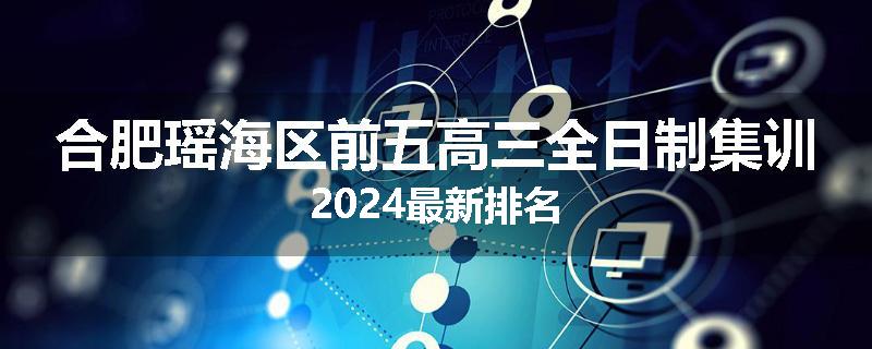 合肥瑶海区前五高三全日制集训2024最新排名