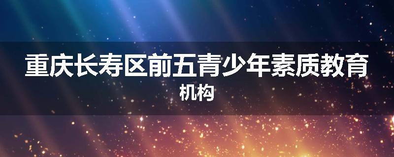 重庆长寿区前五青少年素质教育机构