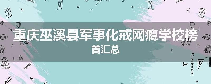 重庆巫溪县军事化戒网瘾学校榜首汇总
