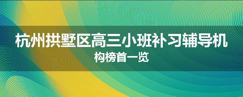 杭州拱墅区高三小班补习辅导机构榜首一览