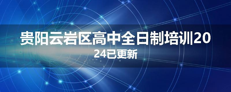 贵阳云岩区高中全日制培训2024已更新