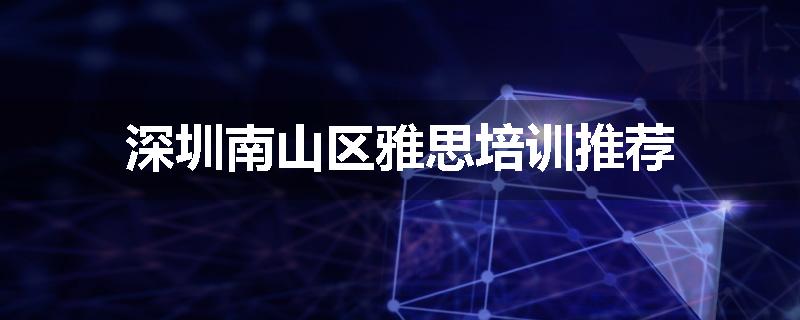 深圳南山区雅思培训推荐