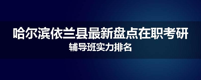 哈尔滨依兰县最新盘点在职考研辅导班实力排名