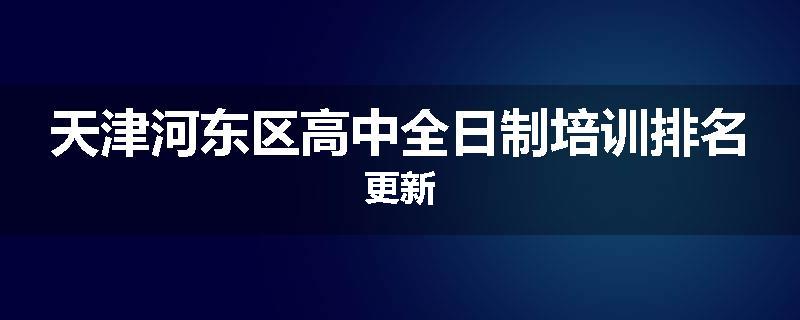 天津河东区高中全日制培训排名更新