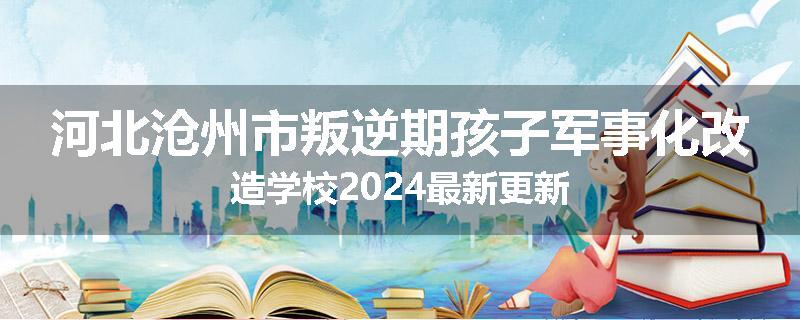 河北沧州市叛逆期孩子军事化改造学校2024最新更新