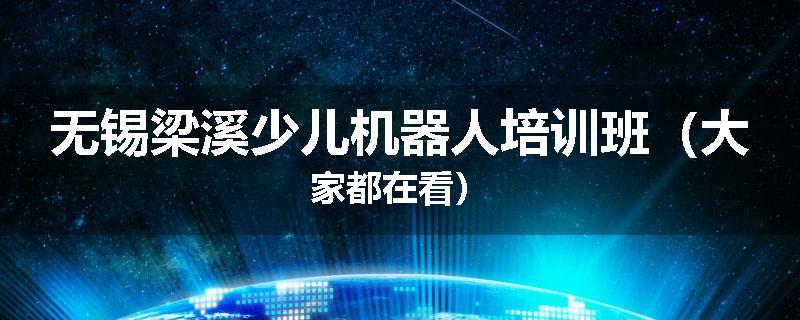 无锡梁溪少儿机器人培训班（大家都在看）