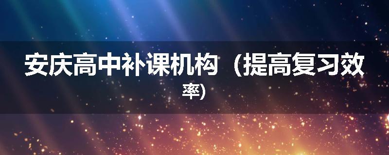 安庆高中补课机构（提高复习效率)