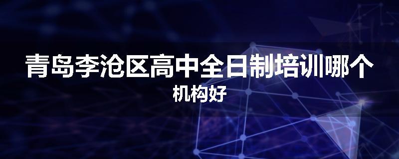 青岛李沧区高中全日制培训哪个机构好
