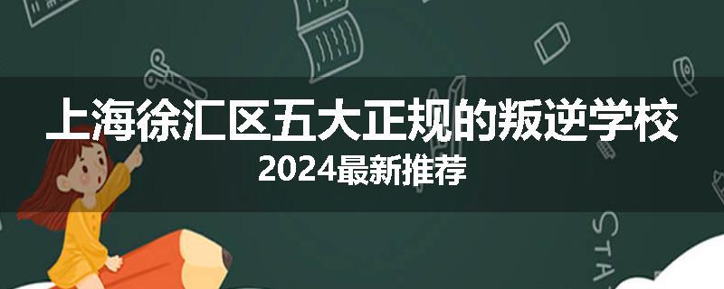 上海徐汇区五大正规的叛逆学校2024最新推荐
