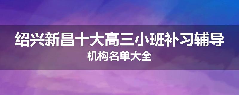 绍兴新昌十大高三小班补习辅导机构名单大全