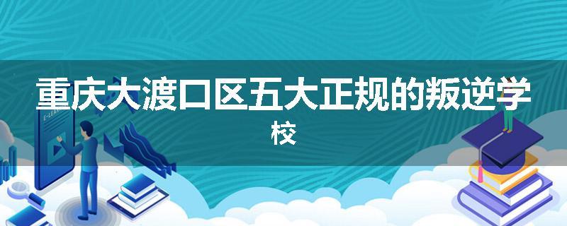 重庆大渡口区五大正规的叛逆学校