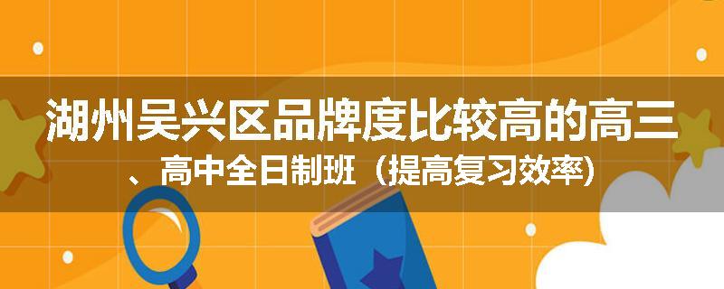 湖州吴兴区品牌度比较高的高三、高中全日制班（提高复习效率)