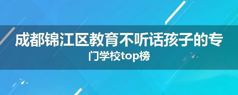 成都锦江区教育不听话孩子的专门学校top榜