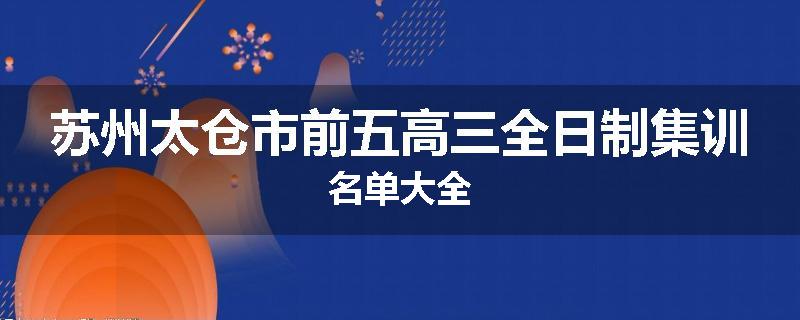 苏州太仓市前五高三全日制集训名单大全