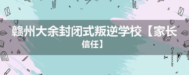 赣州大余封闭式叛逆学校【家长信任】