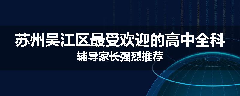 苏州吴江区最受欢迎的高中全科辅导家长强烈推荐