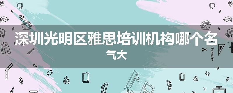 深圳光明区雅思培训机构哪个名气大