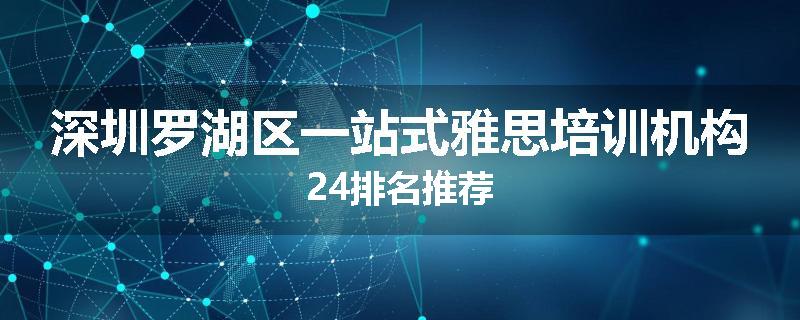 深圳罗湖区一站式雅思培训机构24排名推荐