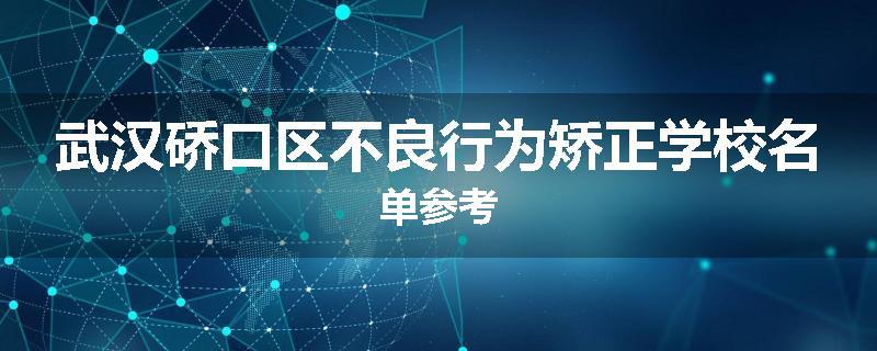 武汉硚口区不良行为矫正学校名单参考