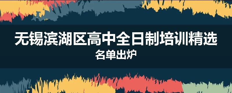 无锡滨湖区高中全日制培训精选名单出炉